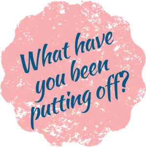 What have you been putting off?